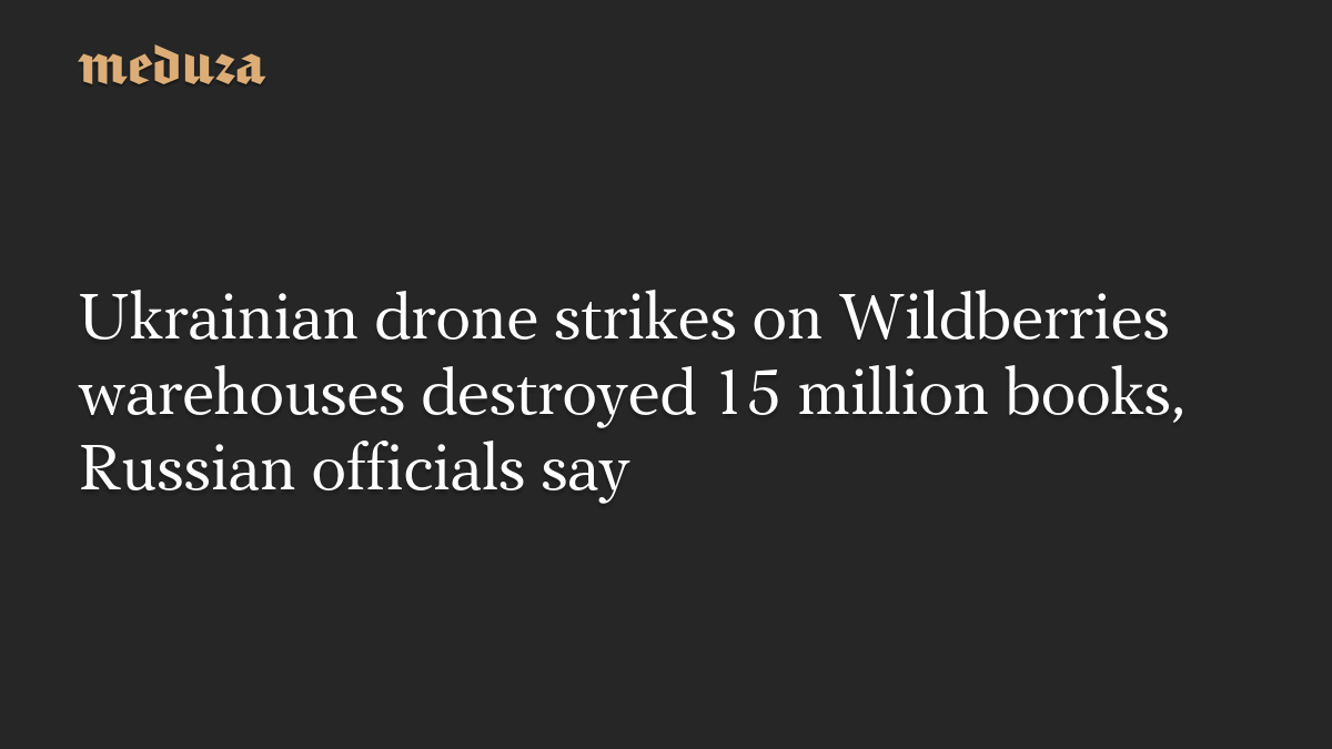 Ukrainian drone strikes on Wildberries warehouses destroyed 15 million books, Russian officials say