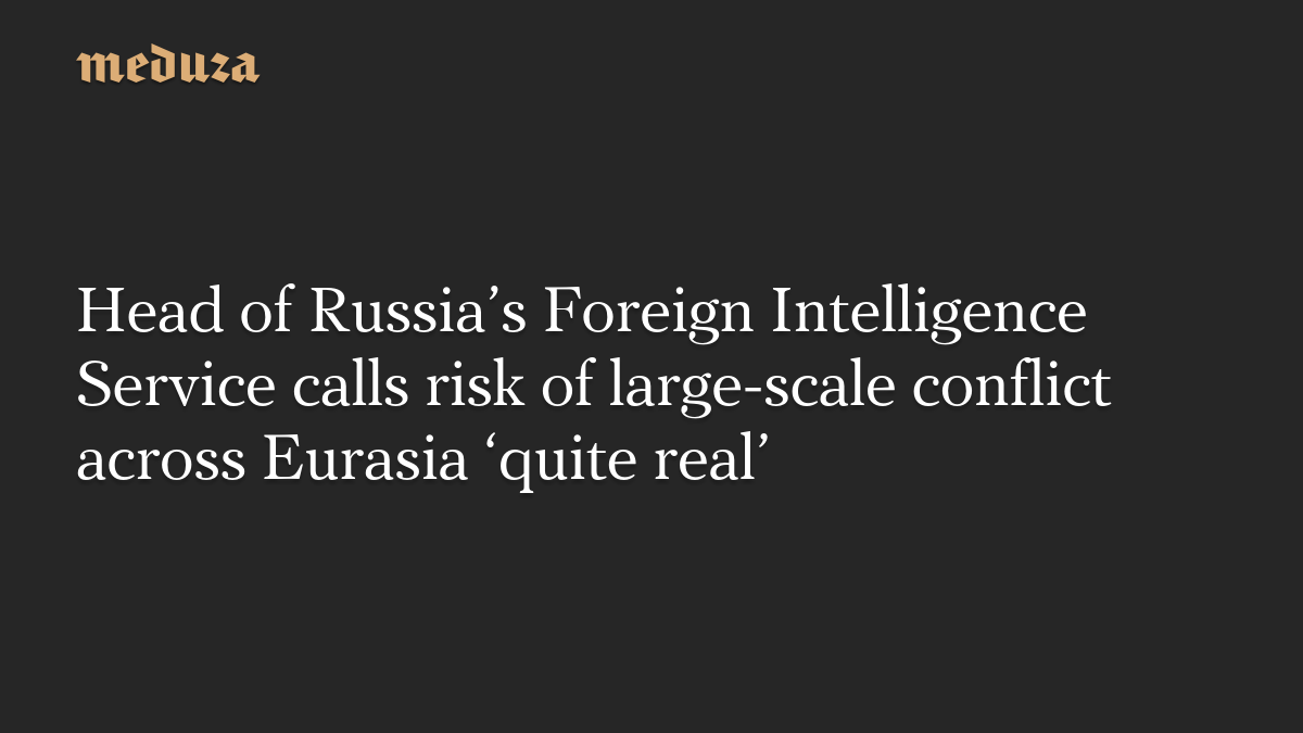 Head of Russia’s Foreign Intelligence Service calls risk of large-scale conflict across Eurasia ‘quite real’