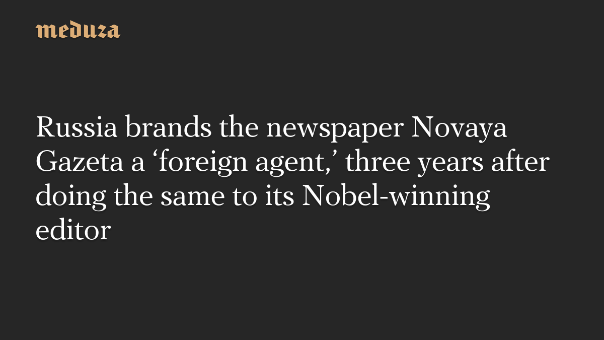 Russia brands the newspaper Novaya Gazeta a ‘foreign agent,’ three years after doing the same to its Nobel-winning editor