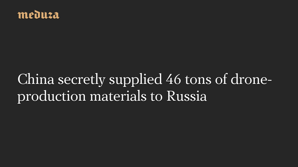 China secretly supplied 46 tons of drone-production materials to Russia