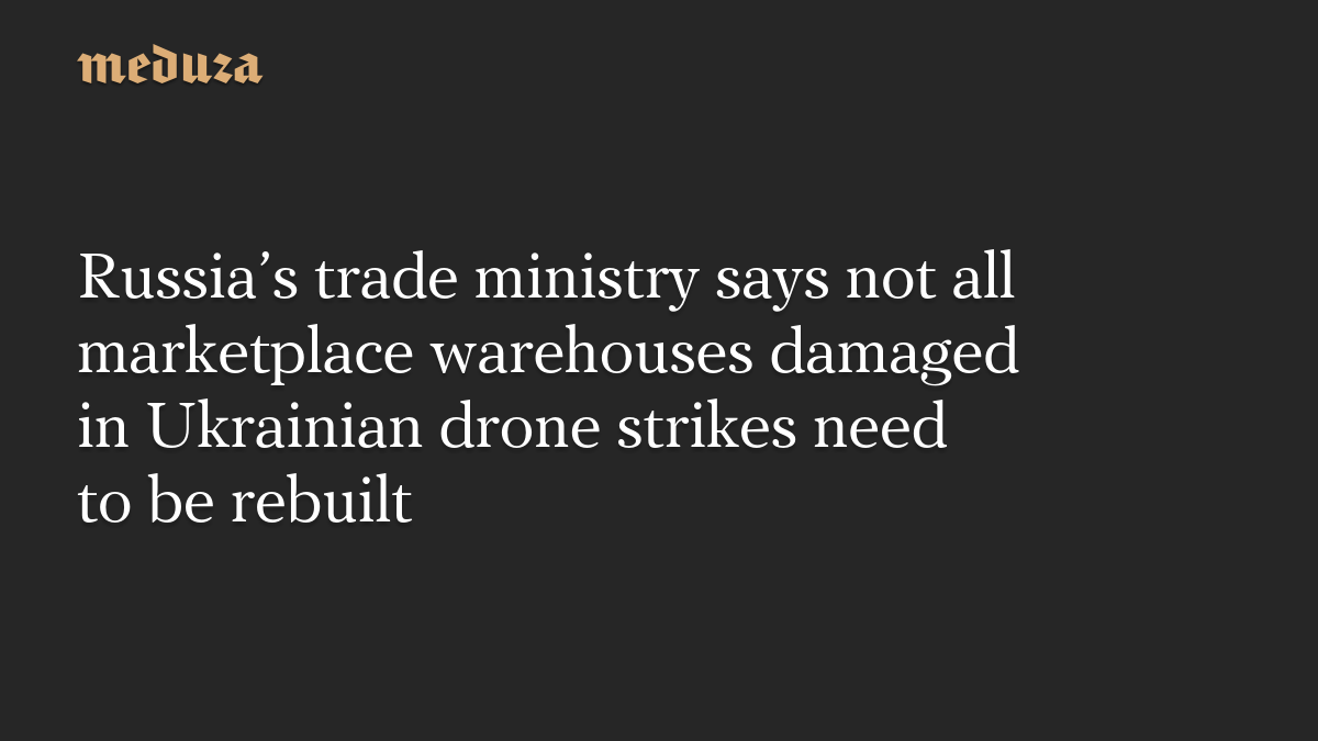 Russia’s trade ministry says not all marketplace warehouses damaged in Ukrainian drone strikes need to be rebuilt