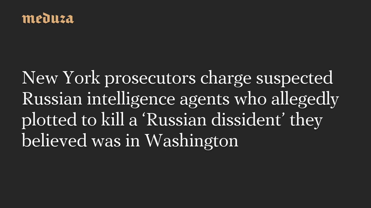New York prosecutors charge suspected Russian intelligence agents who allegedly plotted to kill a ‘Russian dissident’ they believed was in Washington
