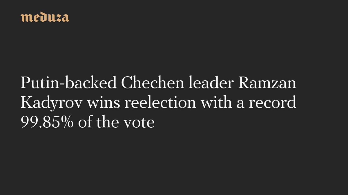 Putin-backed Chechen leader Ramzan Kadyrov wins reelection with a record 99.85% of the vote