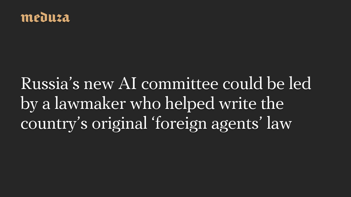 Russia’s new AI committee could be led by a lawmaker who helped write the country’s original ‘foreign agents’ law
