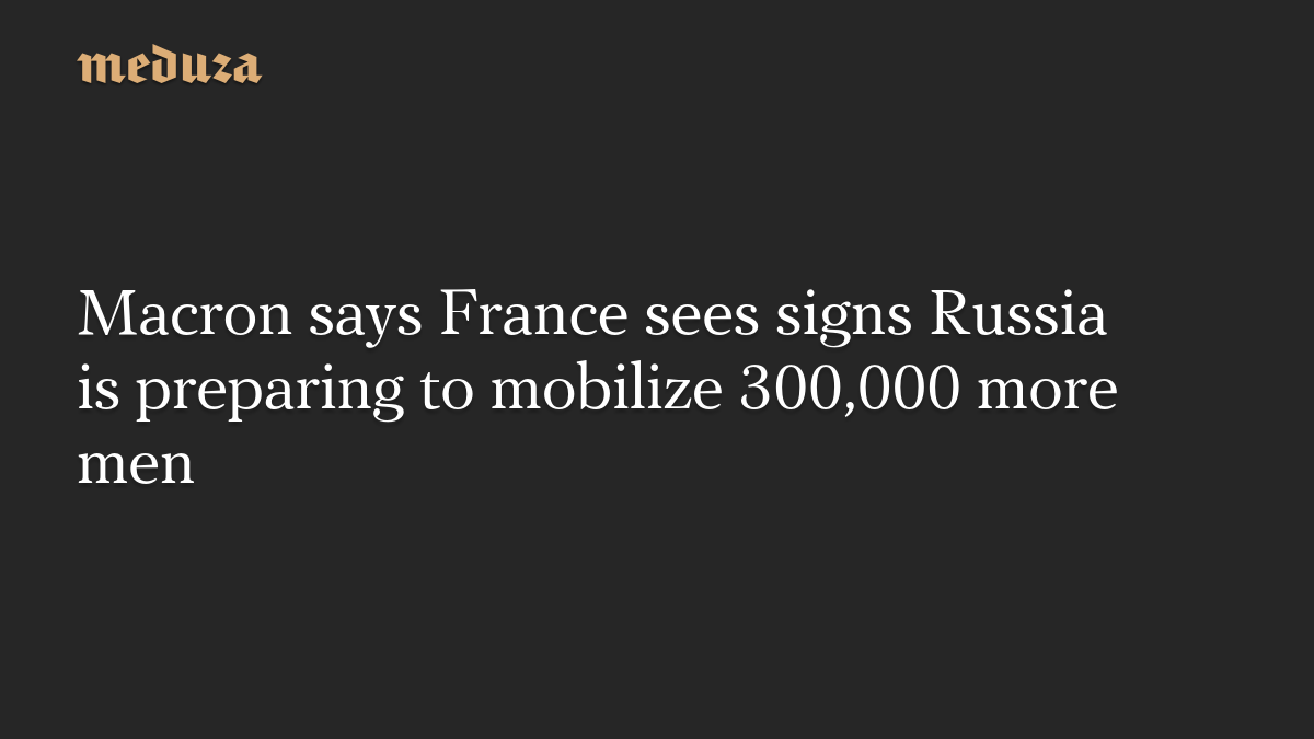 Macron says France sees signs Russia is preparing to mobilize 300,000 more men