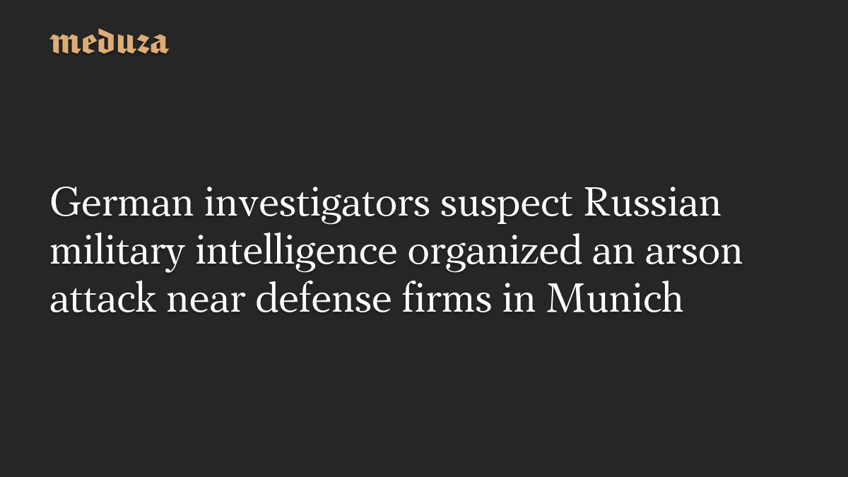 German investigators suspect Russian military intelligence organized an arson attack near defense firms in Munich