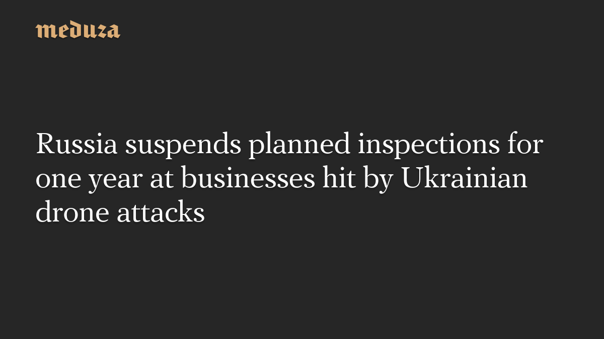 Russia suspends planned inspections for one year at businesses hit by Ukrainian drone attacks