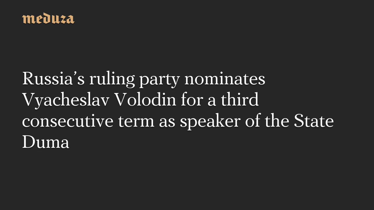 Russia’s ruling party nominates Vyacheslav Volodin for a third consecutive term as speaker of the State Duma