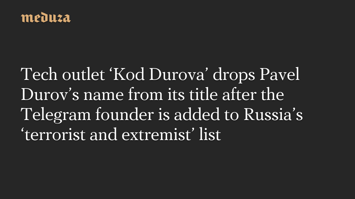 Tech outlet ‘Kod Durova’ drops Pavel Durov’s name from its title after the Telegram founder is added to Russia’s ‘terrorist and extremist’ list