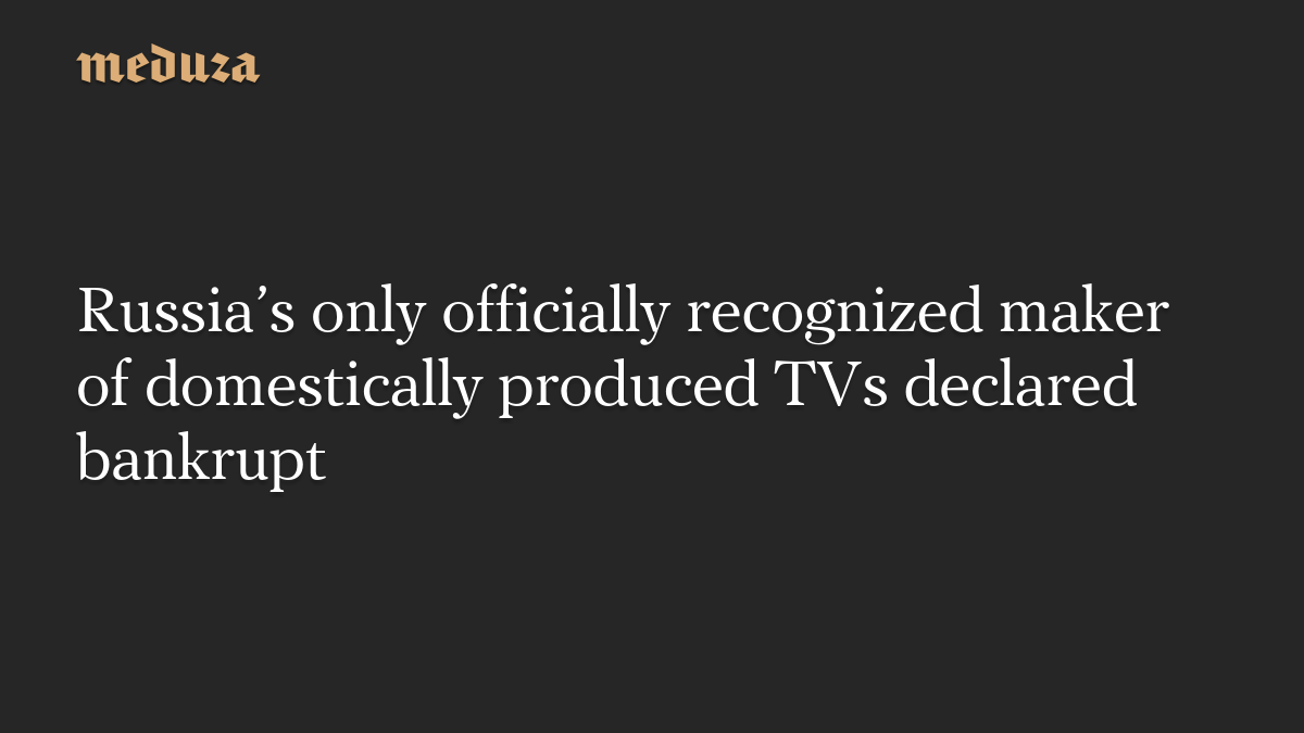 Russia’s only officially recognized maker of domestically produced TVs declared bankrupt