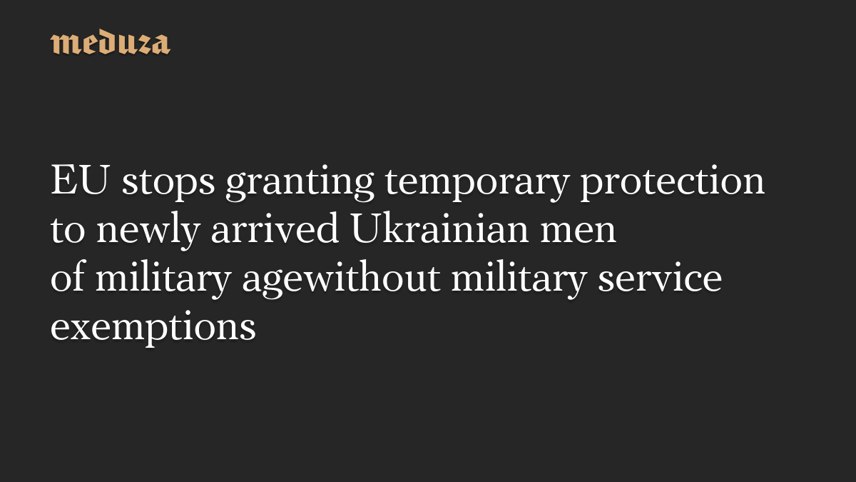 EU stops granting temporary protection to newly arrived Ukrainian men of military agewithout military service exemptions