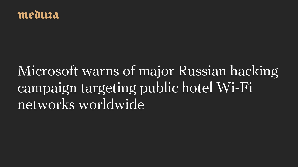 Microsoft warns of major Russian hacking campaign targeting public hotel Wi-Fi networks worldwide