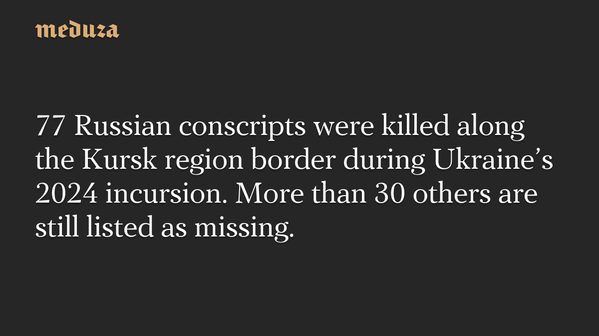77 Russian conscripts were killed along the Kursk region border during Ukraine’s 2024 incursion. More than 30 others are still listed as missing.