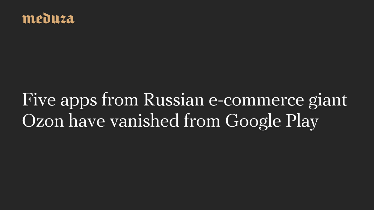 Five apps from Russian e-commerce giant Ozon have vanished from Google Play
