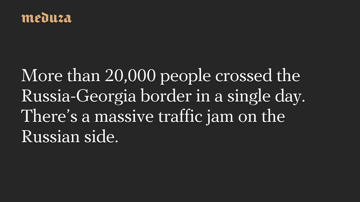 More than 20,000 people crossed the Russia-Georgia border in a single day. There’s a massive traffic jam on the Russian side.