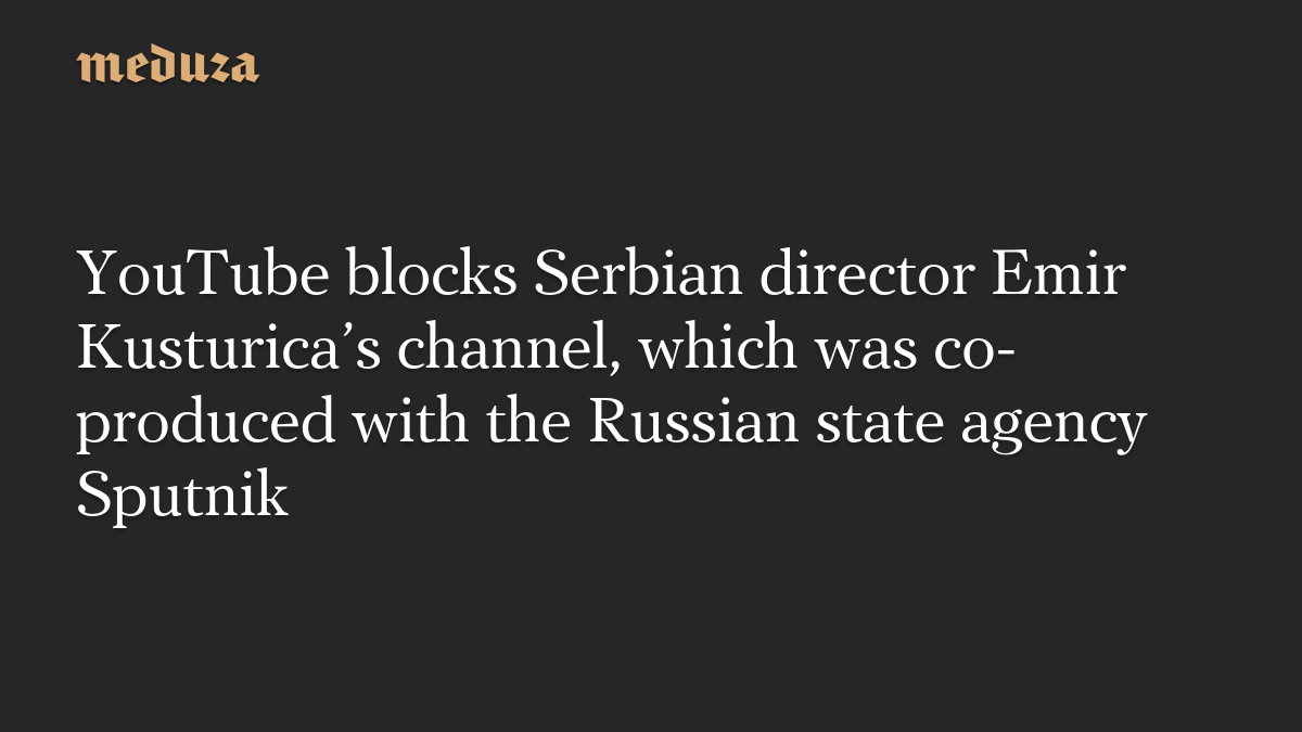 YouTube blocks Serbian director Emir Kusturica’s channel, which was co-produced with the Russian state agency Sputnik