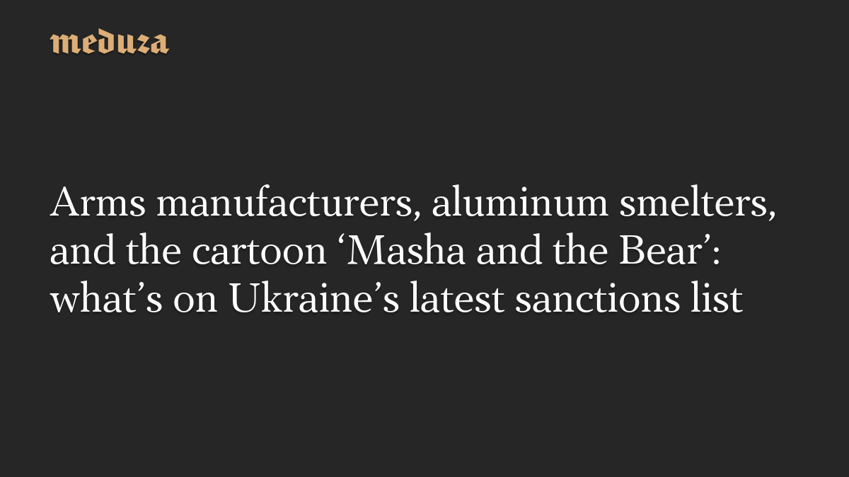 Arms manufacturers, aluminum smelters, and the cartoon ‘Masha and the Bear’: what’s on Ukraine’s latest sanctions list