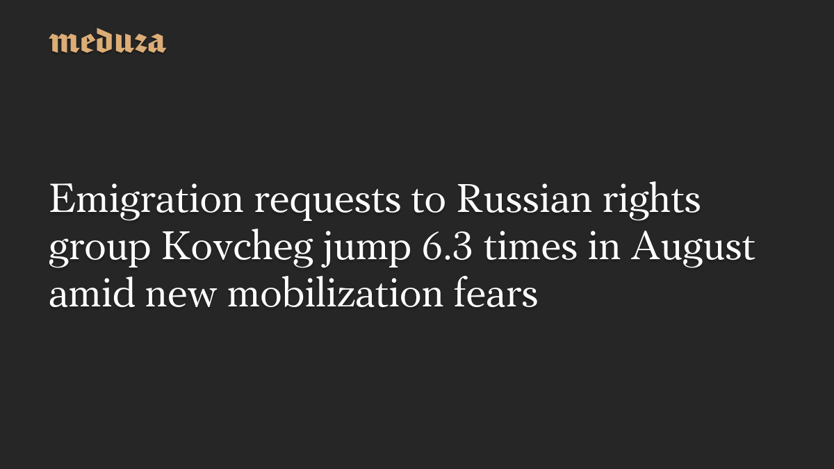 Emigration requests to Russian rights group Kovcheg jump 6.3 times in August amid new mobilization fears