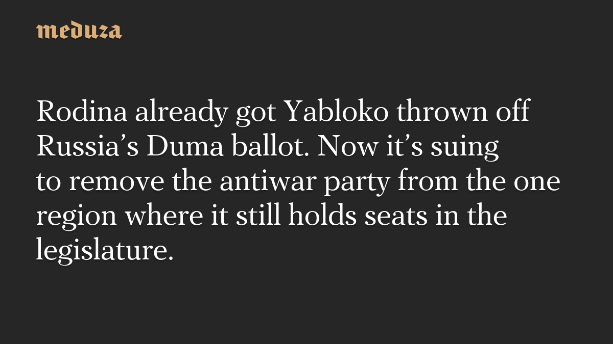 Rodina already got Yabloko thrown off Russia’s Duma ballot. Now it’s suing to remove the antiwar party from the one region where it still holds seats in the legislature.